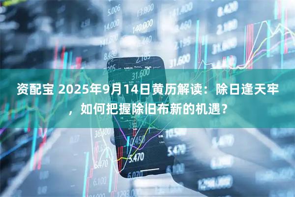 资配宝 2025年9月14日黄历解读：除日逢天牢，如何把握除旧布新的机遇？