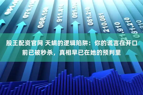 股王配资官网 天蝎的逻辑陷阱：你的谎言在开口前已被秒杀，真相早已在她的预判里