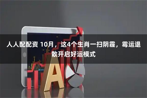 人人配配资 10月，这4个生肖一扫阴霾，霉运退散开启好运模式