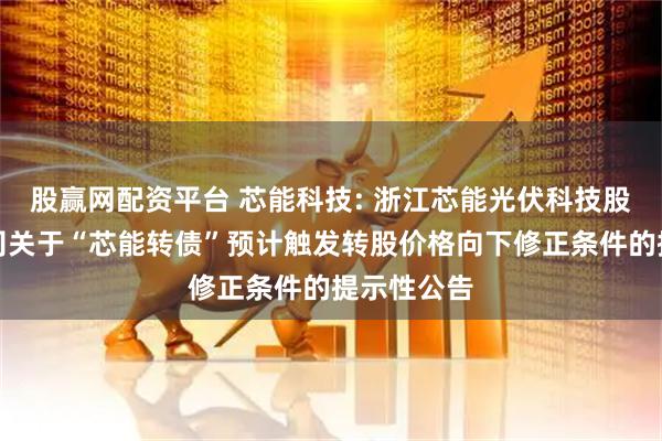 股赢网配资平台 芯能科技: 浙江芯能光伏科技股份有限公司关于“芯能转债”预计触发转股价格向下修正条件的提示性公告