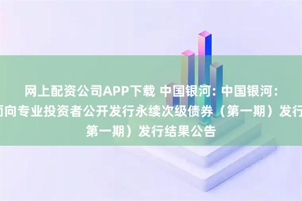 网上配资公司APP下载 中国银河: 中国银河：2025年面向专业投资者公开发行永续次级债券（第一期）发行结果公告