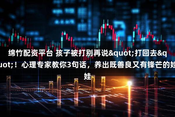 绵竹配资平台 孩子被打别再说"打回去"！心理专家教你3句话，养出既善良又有锋芒的娃