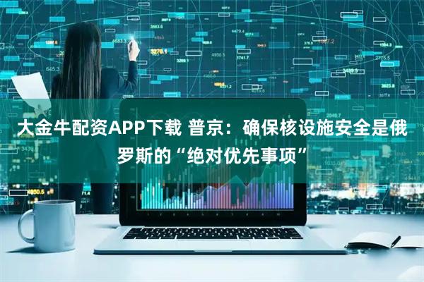 大金牛配资APP下载 普京：确保核设施安全是俄罗斯的“绝对优先事项”