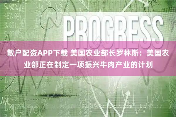 散户配资APP下载 美国农业部长罗林斯：美国农业部正在制定一项振兴牛肉产业的计划