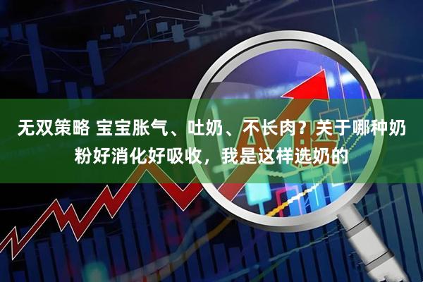 无双策略 宝宝胀气、吐奶、不长肉？关于哪种奶粉好消化好吸收，我是这样选奶的