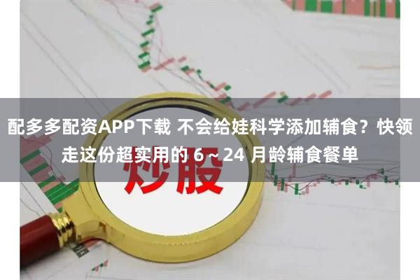 配多多配资APP下载 不会给娃科学添加辅食？快领走这份超实用的 6～24 月龄辅食餐单