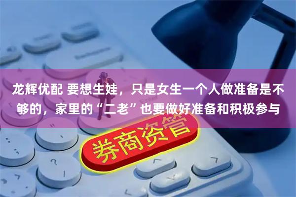 龙辉优配 要想生娃，只是女生一个人做准备是不够的，家里的“二老”也要做好准备和积极参与