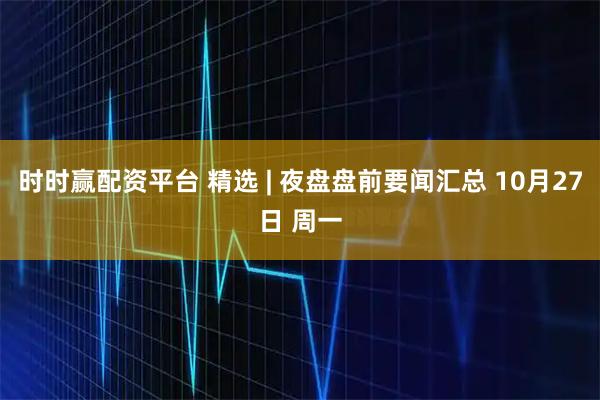 时时赢配资平台 精选 | 夜盘盘前要闻汇总 10月27日 周一
