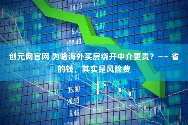 创元网官网 为啥海外买房绕开中介更贵？—— 省的钱，其实是风险费