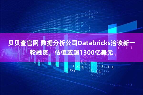贝贝查官网 数据分析公司Databricks洽谈新一轮融资，估值或超1300亿美元
