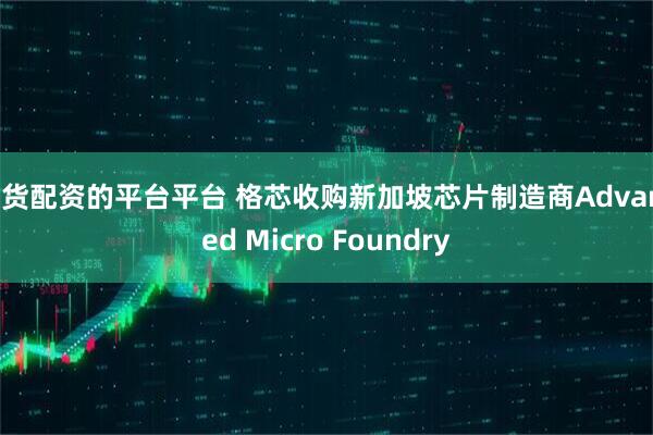 期货配资的平台平台 格芯收购新加坡芯片制造商Advanced Micro Foundry