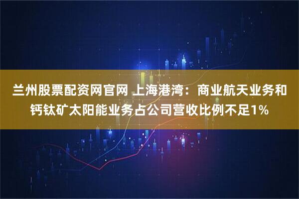 兰州股票配资网官网 上海港湾：商业航天业务和钙钛矿太阳能业务占公司营收比例不足1%
