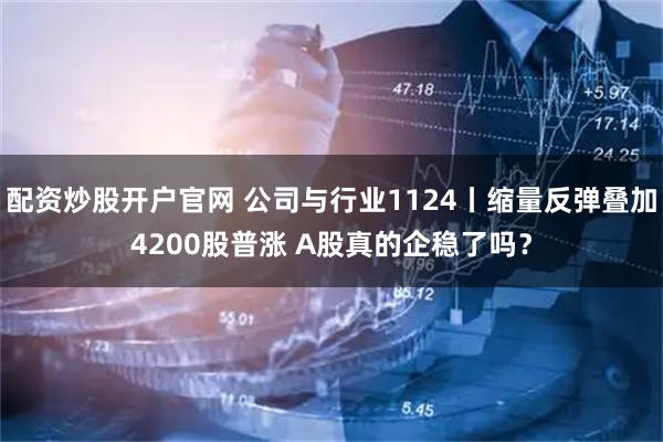 配资炒股开户官网 公司与行业1124丨缩量反弹叠加4200股普涨 A股真的企稳了吗？