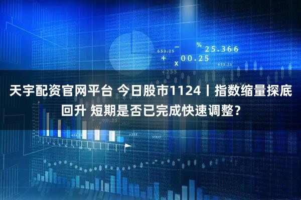 天宇配资官网平台 今日股市1124丨指数缩量探底回升 短期是否已完成快速调整？