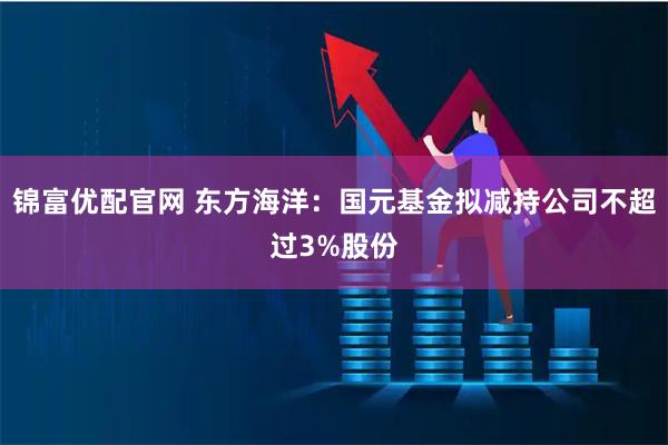 锦富优配官网 东方海洋：国元基金拟减持公司不超过3%股份