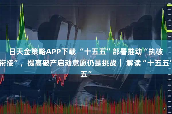 日天金策略APP下载 “十五五”部署推动“执破衔接”，提高破产启动意愿仍是挑战｜ 解读“十五五”