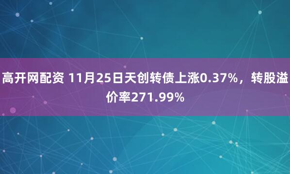 高开网配资 11月25日天创转债上涨0.37%，转股溢价率271.99%
