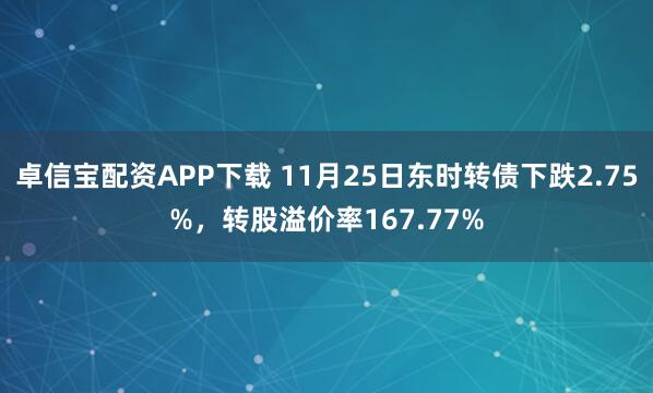 卓信宝配资APP下载 11月25日东时转债下跌2.75%，转股溢价率167.77%