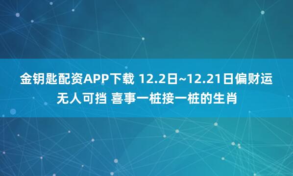 金钥匙配资APP下载 12.2日~12.21日偏财运无人可挡 喜事一桩接一桩的生肖