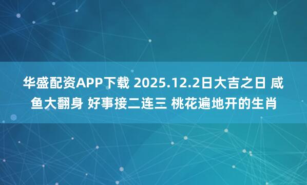 华盛配资APP下载 2025.12.2日大吉之日 咸鱼大翻身 好事接二连三 桃花遍地开的生肖