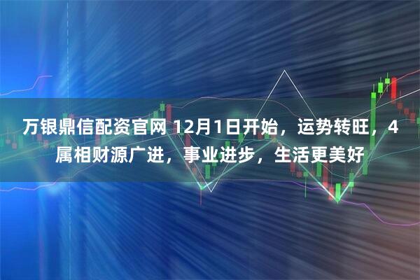 万银鼎信配资官网 12月1日开始，运势转旺，4属相财源广进，事业进步，生活更美好