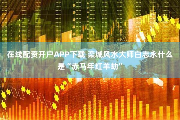 在线配资开户APP下载 栾城风水大师白志永什么是“赤马年红羊劫”