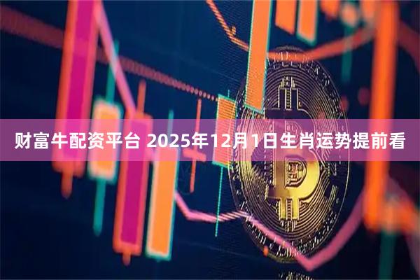 财富牛配资平台 2025年12月1日生肖运势提前看