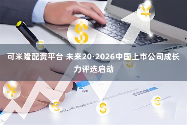可米隆配资平台 未来20·2026中国上市公司成长力评选启动