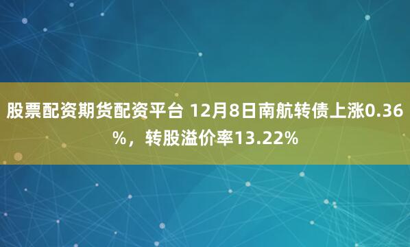 股票配资期货配资平台 12月8日南航转债上涨0.36%,转股溢价率13.22%