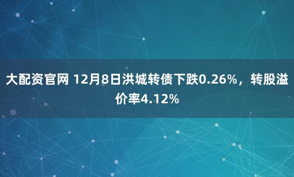 大配资官网 12月8日洪城转债下跌0.26%,转股溢价率4.12%