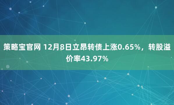 策略宝官网 12月8日立昂转债上涨0.65%，转股溢价率43.97%