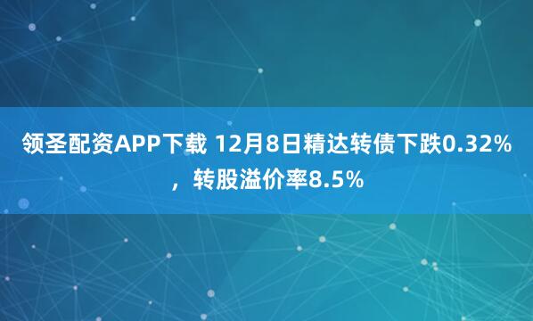 领圣配资APP下载 12月8日精达转债下跌0.32%，转股溢价率8.5%