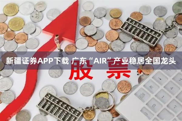 新疆证券APP下载 广东“AIR”产业稳居全国龙头