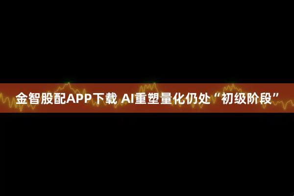 金智股配APP下载 AI重塑量化仍处“初级阶段”