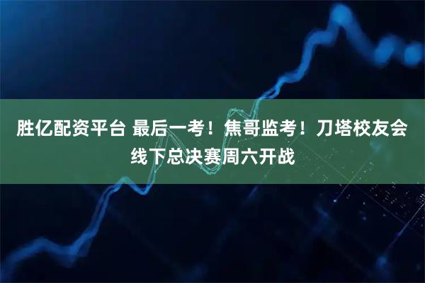 胜亿配资平台 最后一考!焦哥监考!刀塔校友会线下总决赛周六开战