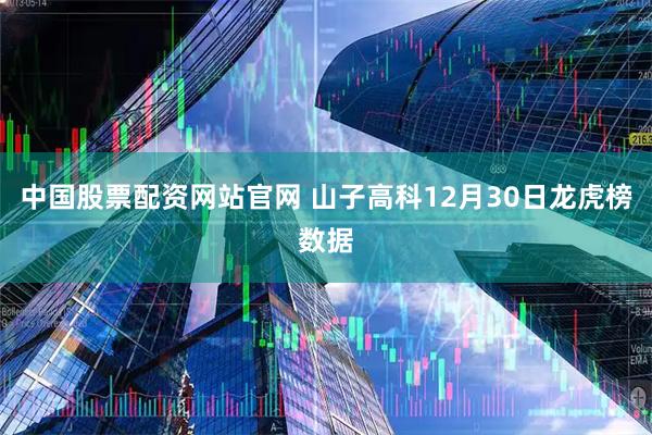 中国股票配资网站官网 山子高科12月30日龙虎榜数据
