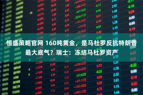 恒盛策略官网 160吨黄金，是马杜罗反抗特朗普最大底气？瑞士：冻结马杜罗资产