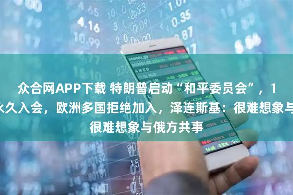 众合网APP下载 特朗普启动“和平委员会”，10亿美元永久入会，欧洲多国拒绝加入，泽连斯基：很难想象与俄方共事