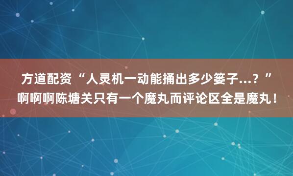 方道配资 “人灵机一动能捅出多少篓子...？”啊啊啊陈塘关只有一个魔丸而评论区全是魔丸！