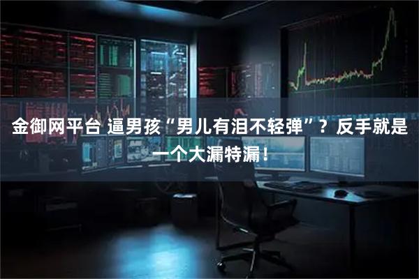 金御网平台 逼男孩“男儿有泪不轻弹”？反手就是一个大漏特漏！