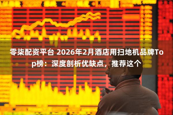 零柒配资平台 2026年2月酒店用扫地机品牌Top榜：深度剖析优缺点，推荐这个