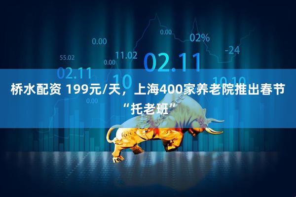 桥水配资 199元/天，上海400家养老院推出春节“托老班”