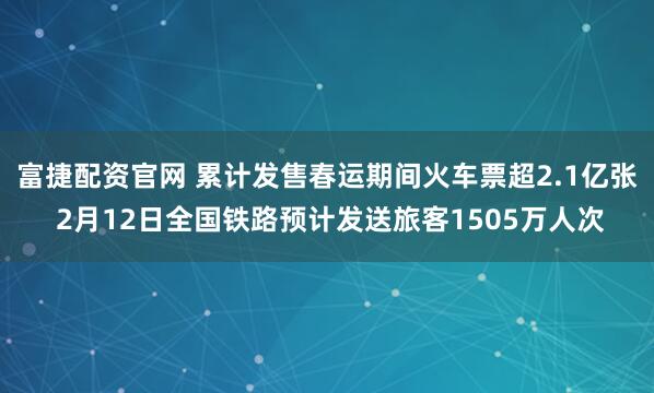 富捷配资官网 累计发售春运期间火车票超2.1亿张 2月12日全国铁路预计发送旅客1505万人次
