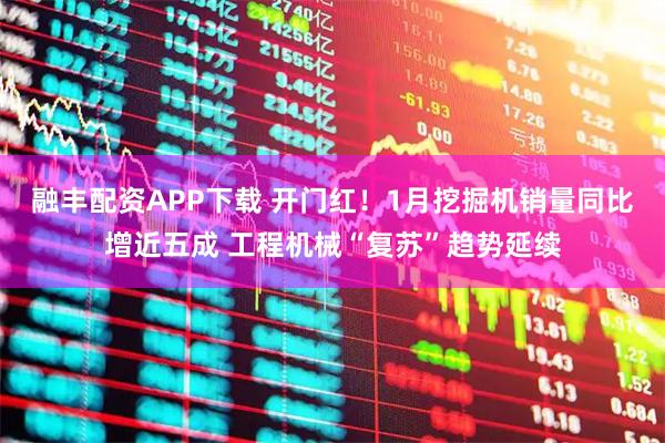 融丰配资APP下载 开门红！1月挖掘机销量同比增近五成 工程机械“复苏”趋势延续