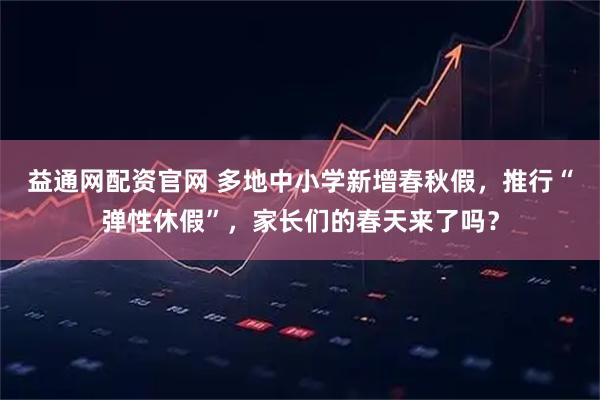 益通网配资官网 多地中小学新增春秋假，推行“弹性休假”，家长们的春天来了吗？