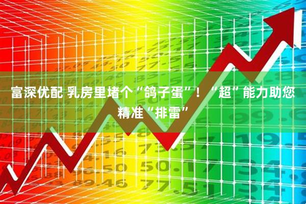 富深优配 乳房里堵个“鸽子蛋”！“超”能力助您精准“排雷”