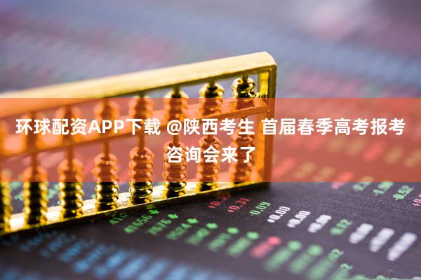 环球配资APP下载 @陕西考生 首届春季高考报考咨询会来了