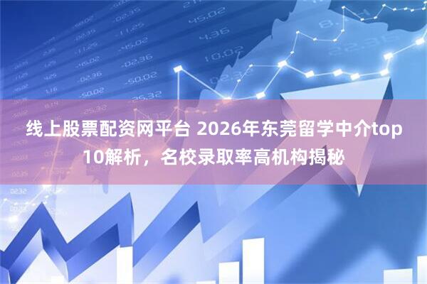 线上股票配资网平台 2026年东莞留学中介top10解析，名校录取率高机构揭秘