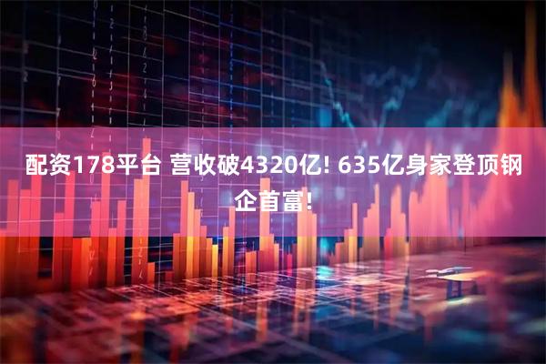 配资178平台 营收破4320亿! 635亿身家登顶钢企首富!